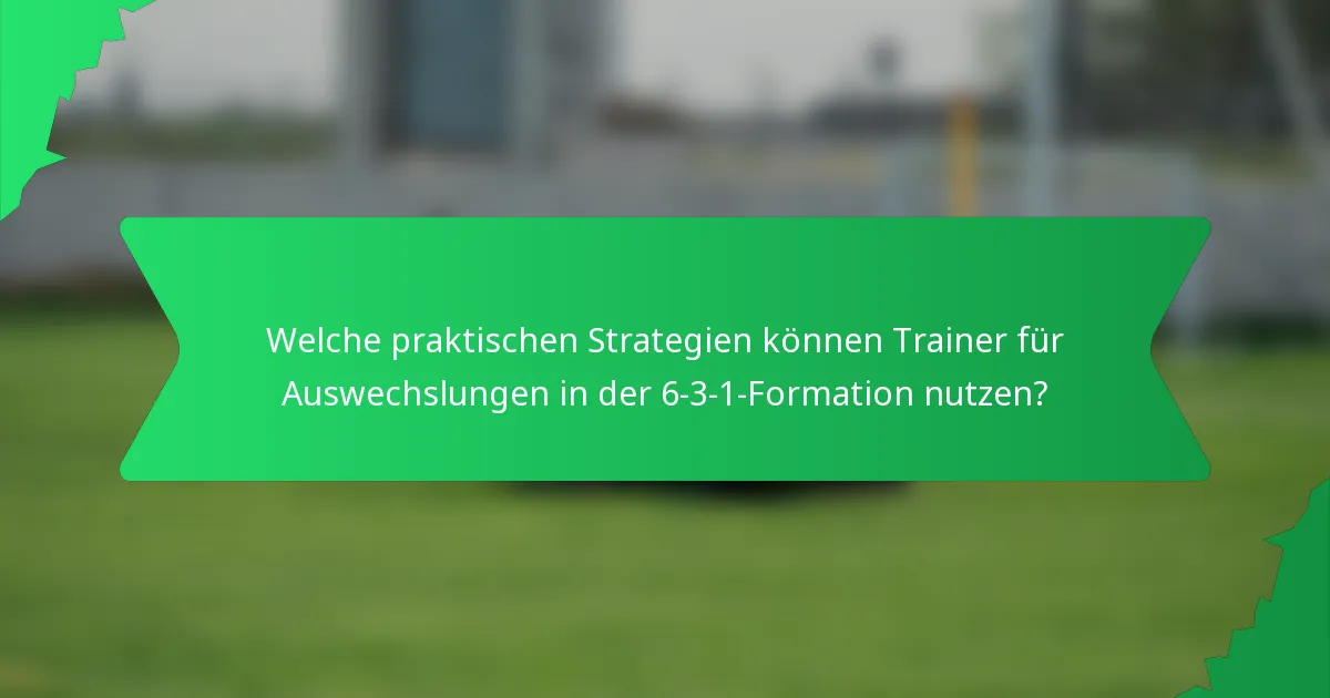 Welche praktischen Strategien können Trainer für Auswechslungen in der 6-3-1-Formation nutzen?