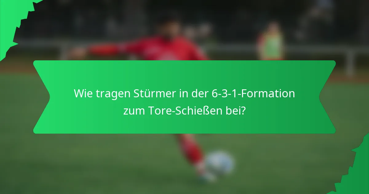 Wie tragen Stürmer in der 6-3-1-Formation zum Tore-Schießen bei?